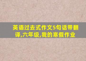 英语过去式作文5句话带翻译,六年级,我的寒假作业