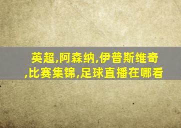 英超,阿森纳,伊普斯维奇,比赛集锦,足球直播在哪看