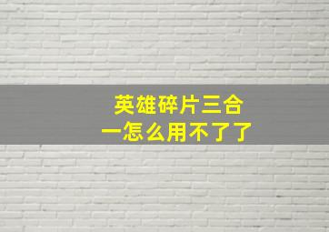 英雄碎片三合一怎么用不了了