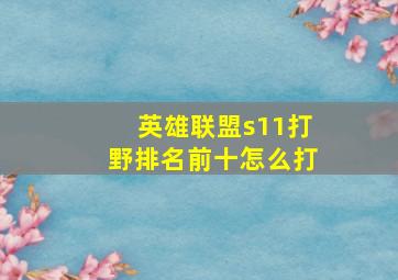 英雄联盟s11打野排名前十怎么打