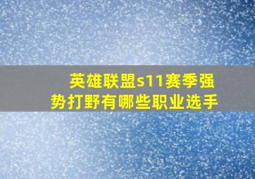 英雄联盟s11赛季强势打野有哪些职业选手