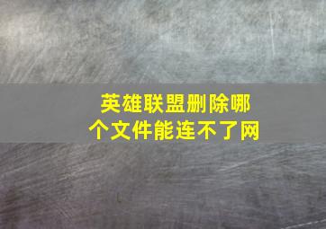 英雄联盟删除哪个文件能连不了网