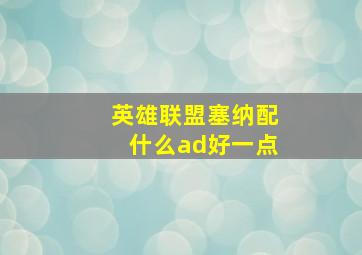 英雄联盟塞纳配什么ad好一点