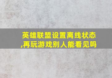 英雄联盟设置离线状态,再玩游戏别人能看见吗