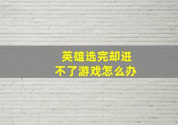 英雄选完却进不了游戏怎么办