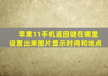 苹果11手机返回键在哪里设置出来图片显示时间和地点