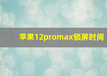 苹果12promax锁屏时间