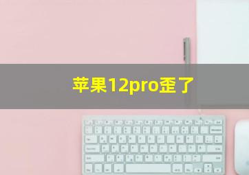 苹果12pro歪了