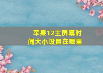 苹果12主屏幕时间大小设置在哪里