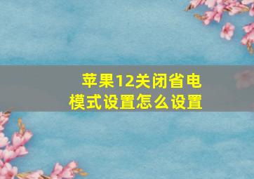 苹果12关闭省电模式设置怎么设置