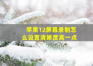 苹果12屏幕录制怎么设置清晰度高一点