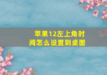 苹果12左上角时间怎么设置到桌面