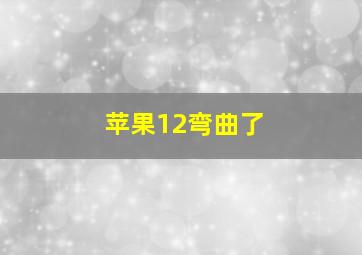 苹果12弯曲了