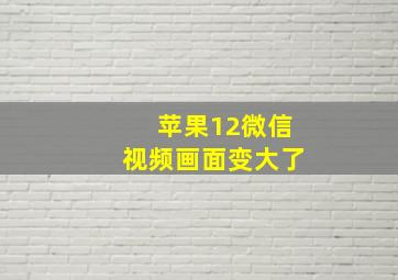 苹果12微信视频画面变大了