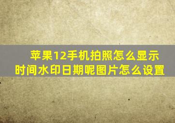 苹果12手机拍照怎么显示时间水印日期呢图片怎么设置