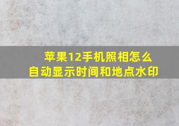 苹果12手机照相怎么自动显示时间和地点水印