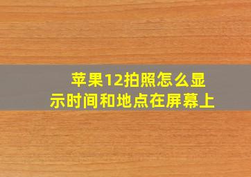 苹果12拍照怎么显示时间和地点在屏幕上