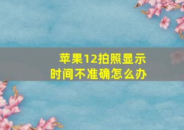 苹果12拍照显示时间不准确怎么办