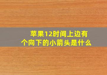 苹果12时间上边有个向下的小箭头是什么