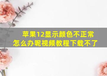 苹果12显示颜色不正常怎么办呢视频教程下载不了