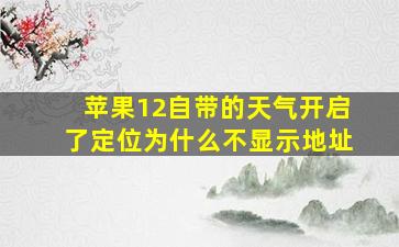 苹果12自带的天气开启了定位为什么不显示地址