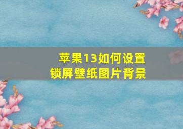 苹果13如何设置锁屏壁纸图片背景