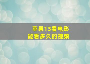 苹果13看电影能看多久的视频