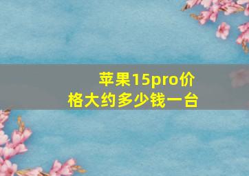 苹果15pro价格大约多少钱一台