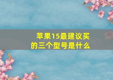 苹果15最建议买的三个型号是什么