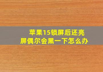 苹果15锁屏后还亮屏偶尔会黑一下怎么办