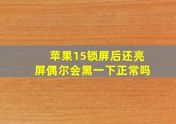 苹果15锁屏后还亮屏偶尔会黑一下正常吗