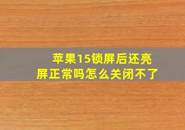 苹果15锁屏后还亮屏正常吗怎么关闭不了