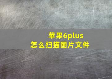 苹果6plus怎么扫描图片文件