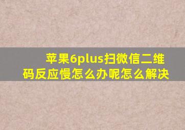 苹果6plus扫微信二维码反应慢怎么办呢怎么解决