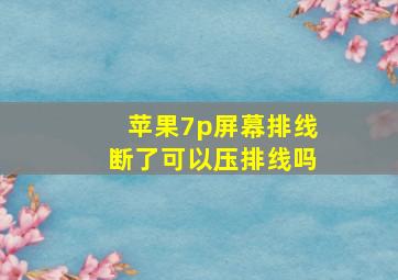 苹果7p屏幕排线断了可以压排线吗