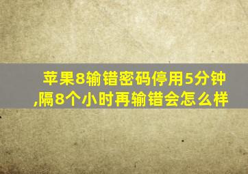 苹果8输错密码停用5分钟,隔8个小时再输错会怎么样