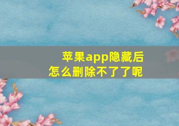 苹果app隐藏后怎么删除不了了呢