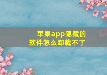 苹果app隐藏的软件怎么卸载不了