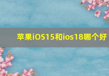 苹果iOS15和ios18哪个好