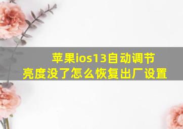 苹果ios13自动调节亮度没了怎么恢复出厂设置