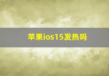 苹果ios15发热吗