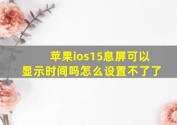 苹果ios15息屏可以显示时间吗怎么设置不了了