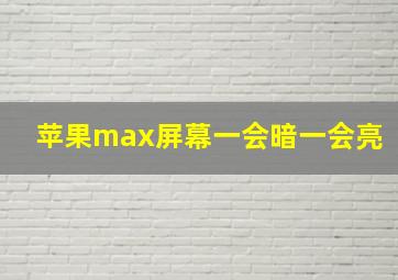 苹果max屏幕一会暗一会亮