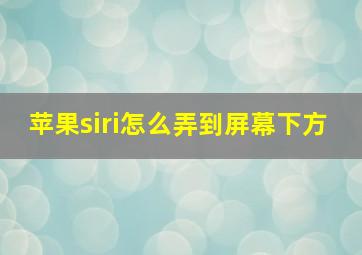 苹果siri怎么弄到屏幕下方