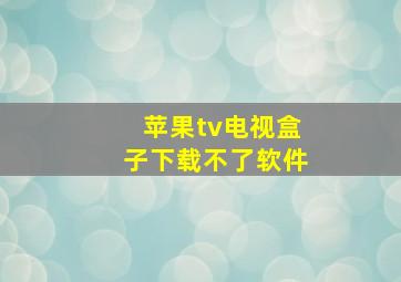 苹果tv电视盒子下载不了软件