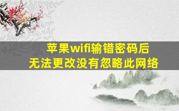 苹果wifi输错密码后无法更改没有忽略此网络