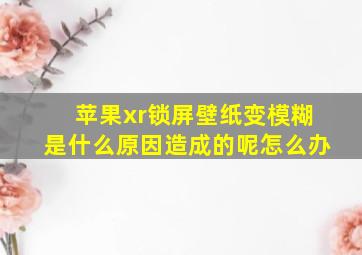 苹果xr锁屏壁纸变模糊是什么原因造成的呢怎么办