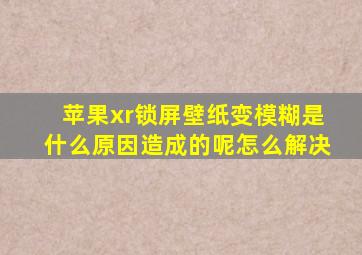 苹果xr锁屏壁纸变模糊是什么原因造成的呢怎么解决