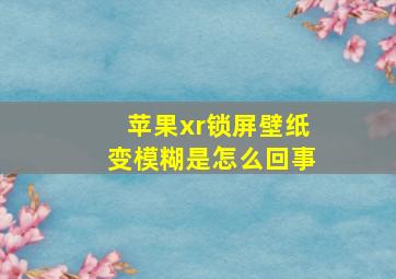 苹果xr锁屏壁纸变模糊是怎么回事