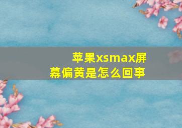 苹果xsmax屏幕偏黄是怎么回事